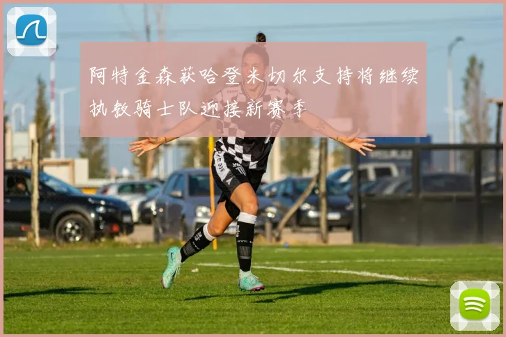 阿特金森获哈登米切尔支持将继续执教骑士队迎接新赛季