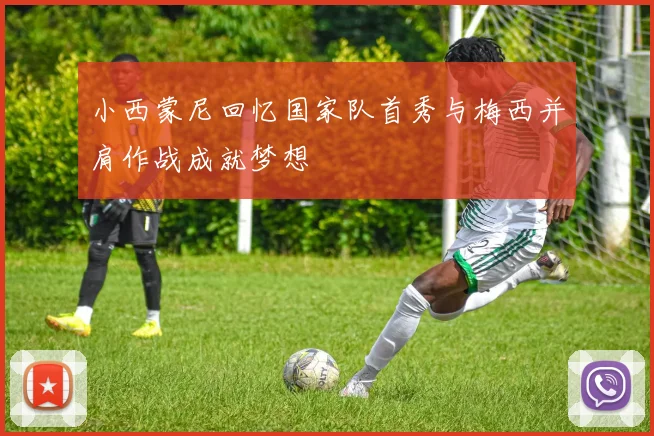 小西蒙尼回忆国家队首秀与梅西并肩作战成就梦想