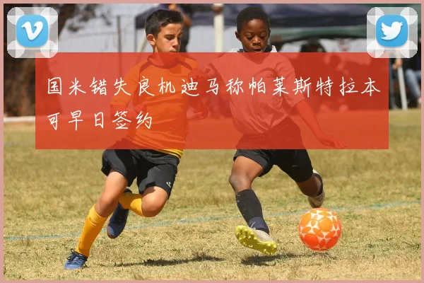 国米错失良机迪马称帕莱斯特拉本可早日签约