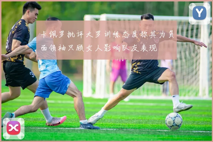 卡佩罗批评大罗训练态度称其为负面领袖只顾女人影响队友表现