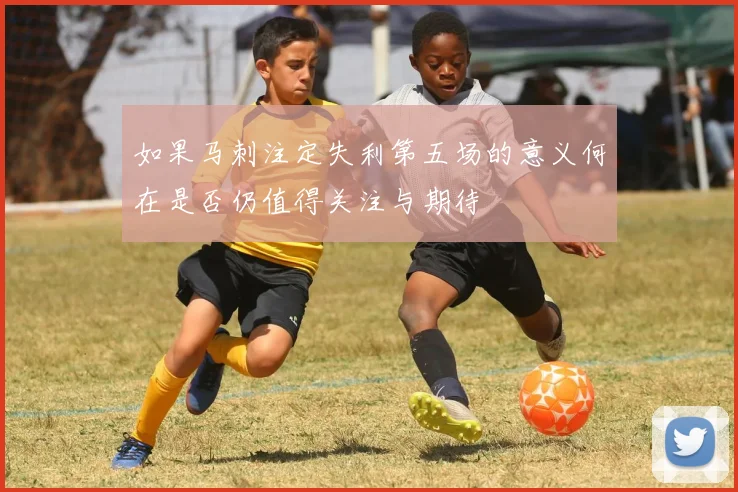 如果马刺注定失利第五场的意义何在是否仍值得关注与期待