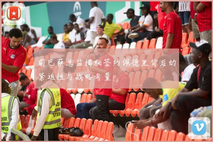 前巴萨总监揭秘签约佩德里背后的紧迫性与战略考量
