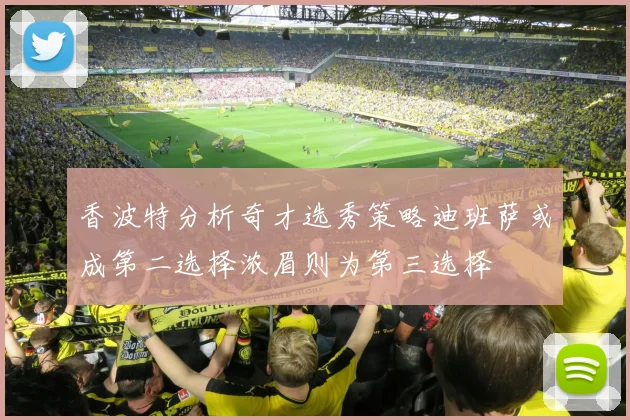 香波特分析奇才选秀策略迪班萨或成第二选择浓眉则为第三选择