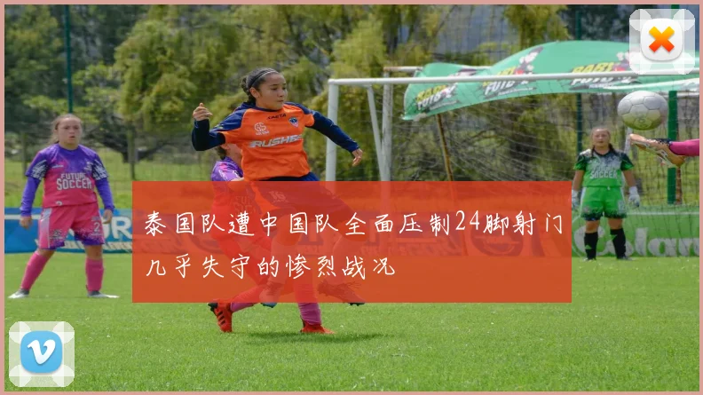 泰国队遭中国队全面压制24脚射门几乎失守的惨烈战况