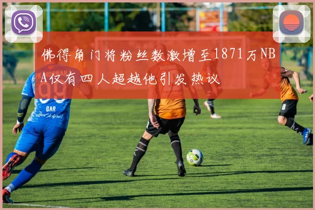 佛得角门将粉丝数激增至1871万NBA仅有四人超越他引发热议