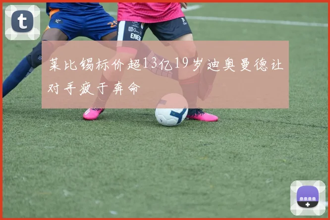 莱比锡标价超13亿19岁迪奥曼德让对手疲于奔命