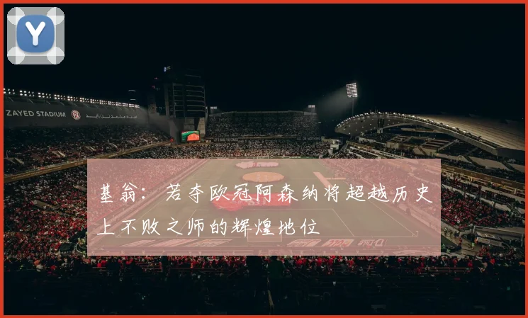 基翁：若夺欧冠阿森纳将超越历史上不败之师的辉煌地位