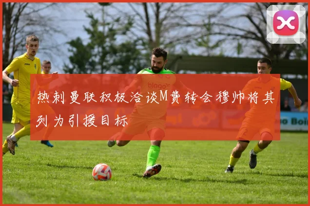 热刺曼联积极洽谈M费转会穆帅将其列为引援目标