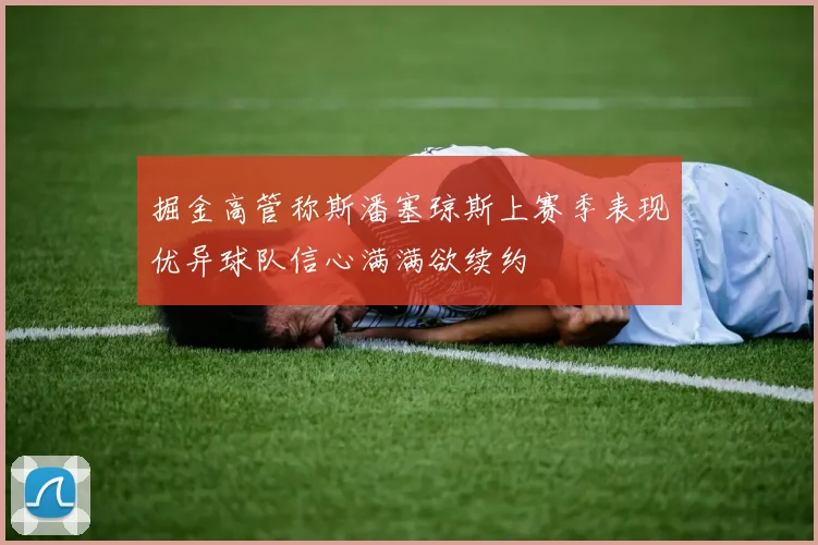 掘金高管称斯潘塞琼斯上赛季表现优异球队信心满满欲续约