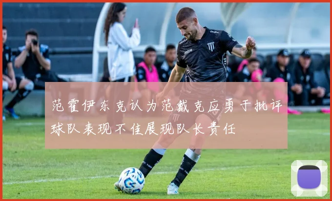 范霍伊东克认为范戴克应勇于批评球队表现不佳展现队长责任